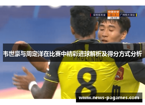 韦世豪与周定洋在比赛中精彩进球解析及得分方式分析