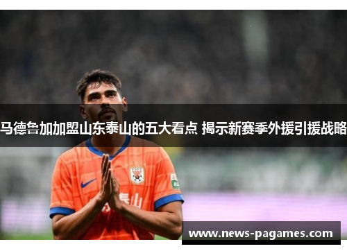 马德鲁加加盟山东泰山的五大看点 揭示新赛季外援引援战略