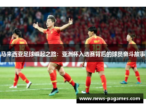 马来西亚足球崛起之路：亚洲杯入选赛背后的球员奋斗故事
