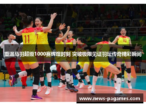 重温马羽超级1000赛辉煌时刻 突破极限见证羽坛传奇精彩瞬间