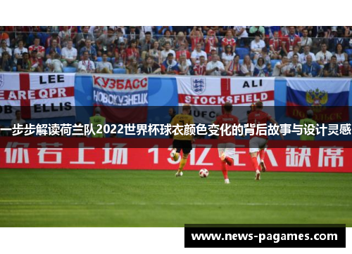 一步步解读荷兰队2022世界杯球衣颜色变化的背后故事与设计灵感 一步步解读荷兰队2022世界杯球衣颜色变化的背后故事与设计灵感