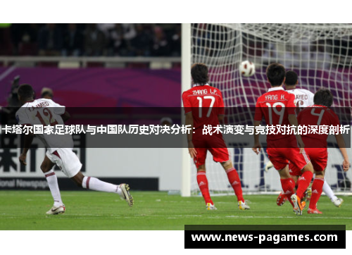 卡塔尔国家足球队与中国队历史对决分析：战术演变与竞技对抗的深度剖析