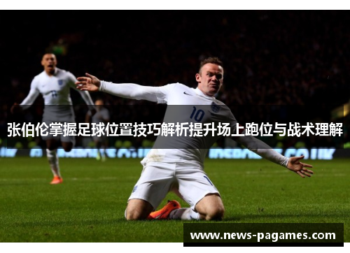 张伯伦掌握足球位置技巧解析提升场上跑位与战术理解