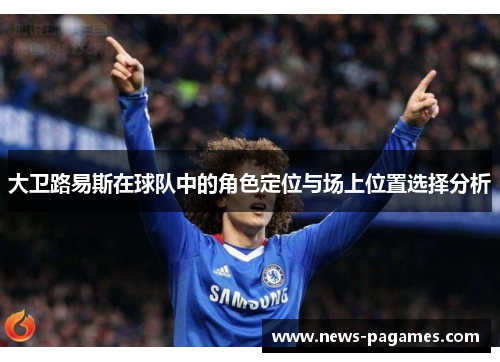 大卫路易斯在球队中的角色定位与场上位置选择分析