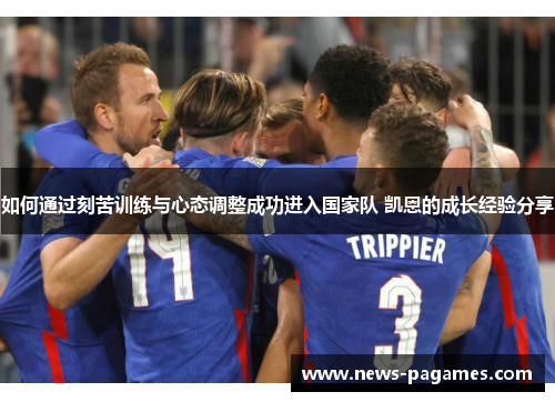 如何通过刻苦训练与心态调整成功进入国家队 凯恩的成长经验分享 如何通过刻苦训练与心态调整成功进入国家队 凯恩的成长经验分享