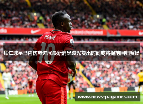 拜仁球星马内伤愈进展最新消息曝光复出时间或将提前回归赛场 拜仁球星马内伤愈进展最新消息曝光复出时间或将提前回归赛场
