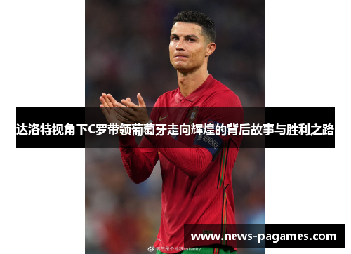 达洛特视角下C罗带领葡萄牙走向辉煌的背后故事与胜利之路