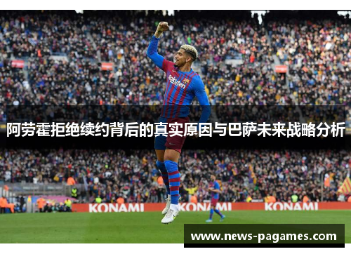 阿劳霍拒绝续约背后的真实原因与巴萨未来战略分析