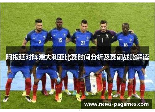 阿根廷对阵澳大利亚比赛时间分析及赛前战略解读 阿根廷对阵澳大利亚比赛时间分析及赛前战略解读