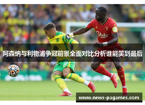 阿森纳与利物浦争冠前景全面对比分析谁能笑到最后