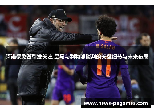 阿诺德免签引发关注 皇马与利物浦谈判的关键细节与未来布局