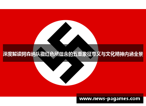深度解读阿森纳队徽红色所蕴含的五重象征意义与文化精神内涵全景