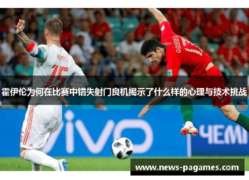 霍伊伦为何在比赛中错失射门良机揭示了什么样的心理与技术挑战