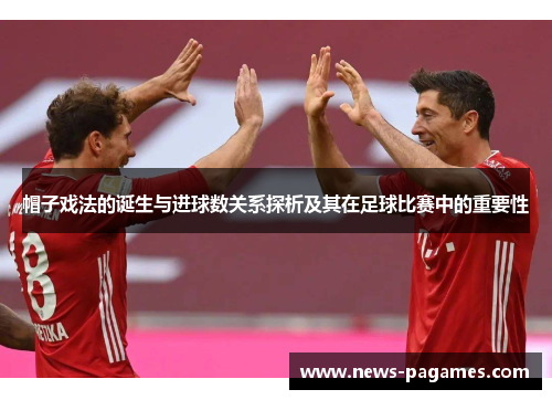 帽子戏法的诞生与进球数关系探析及其在足球比赛中的重要性