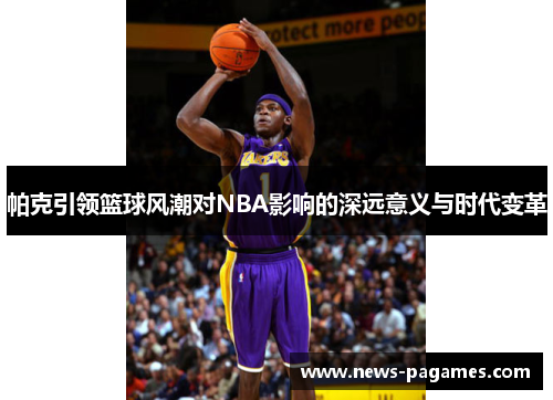 帕克引领篮球风潮对NBA影响的深远意义与时代变革