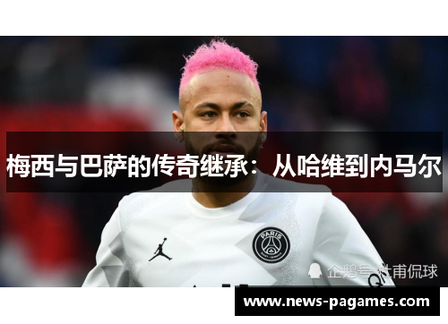 梅西与巴萨的传奇继承：从哈维到内马尔