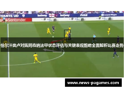 恰尔汗奥卢对阵阿森纳法甲状态评估与关键表现前瞻全面解析比赛走势