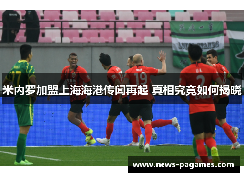 米内罗加盟上海海港传闻再起 真相究竟如何揭晓 米内罗加盟上海海港传闻再起 真相究竟如何揭晓