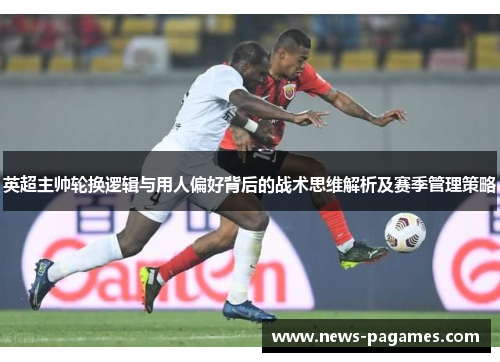 英超主帅轮换逻辑与用人偏好背后的战术思维解析及赛季管理策略 英超主帅轮换逻辑与用人偏好背后的战术思维解析及赛季管理策略