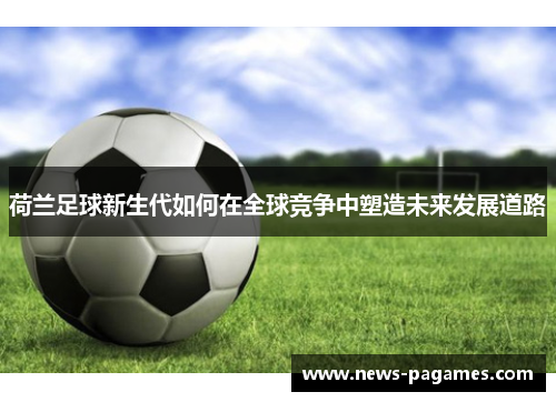荷兰足球新生代如何在全球竞争中塑造未来发展道路 荷兰足球新生代如何在全球竞争中塑造未来发展道路