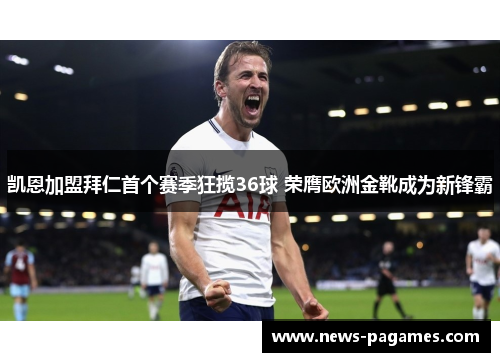 凯恩加盟拜仁首个赛季狂揽36球 荣膺欧洲金靴成为新锋霸 凯恩加盟拜仁首个赛季狂揽36球 荣膺欧洲金靴成为新锋霸