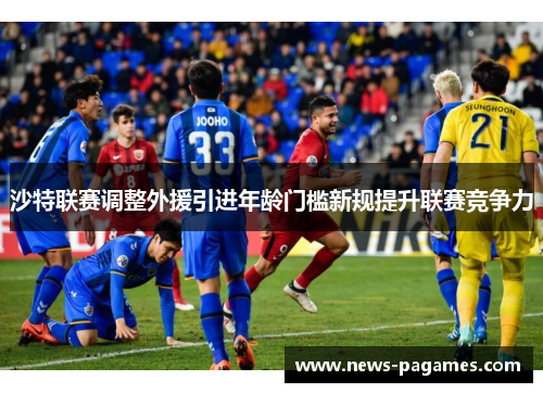 沙特联赛调整外援引进年龄门槛新规提升联赛竞争力 沙特联赛调整外援引进年龄门槛新规提升联赛竞争力