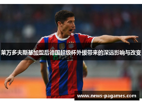 莱万多夫斯基加盟后德国超级杯外援带来的深远影响与改变 莱万多夫斯基加盟后德国超级杯外援带来的深远影响与改变