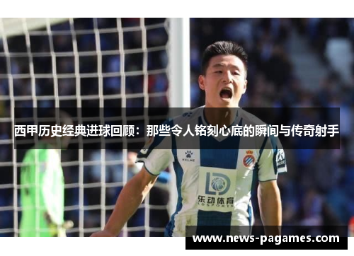 西甲历史经典进球回顾:那些令人铭刻心底的瞬间与传奇射手 西甲历史经典进球回顾:那些令人铭刻心底的瞬间与传奇射手