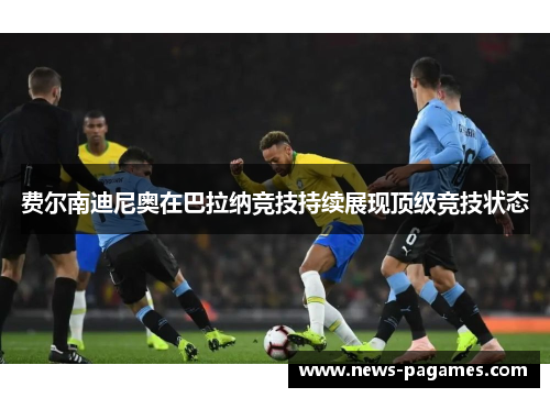 费尔南迪尼奥在巴拉纳竞技持续展现顶级竞技状态 费尔南迪尼奥在巴拉纳竞技持续展现顶级竞技状态