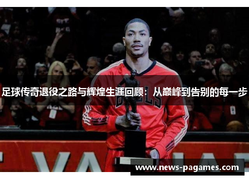 足球传奇退役之路与辉煌生涯回顾:从巅峰到告别的每一步 足球传奇退役之路与辉煌生涯回顾:从巅峰到告别的每一步