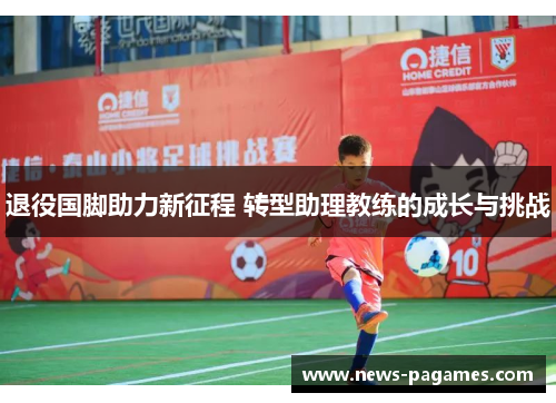 退役国脚助力新征程 转型助理教练的成长与挑战