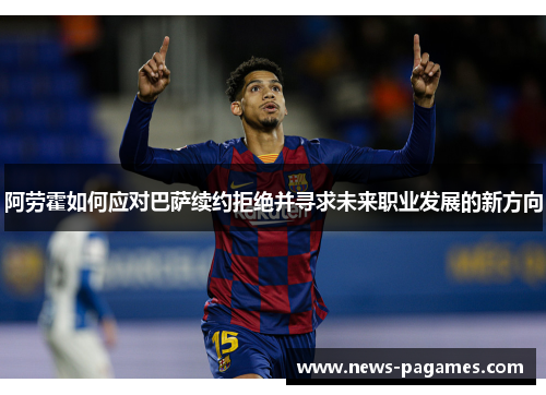 阿劳霍如何应对巴萨续约拒绝并寻求未来职业发展的新方向