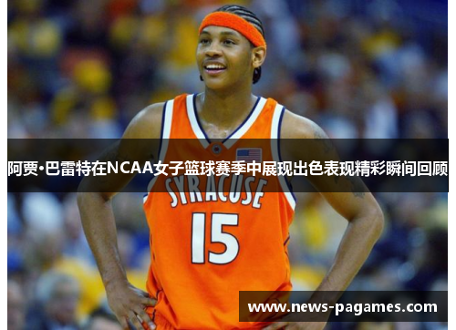 阿贾·巴雷特在NCAA女子篮球赛季中展现出色表现精彩瞬间回顾