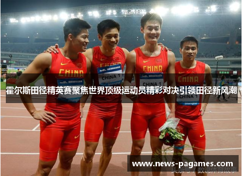 霍尔斯田径精英赛聚焦世界顶级运动员精彩对决引领田径新风潮