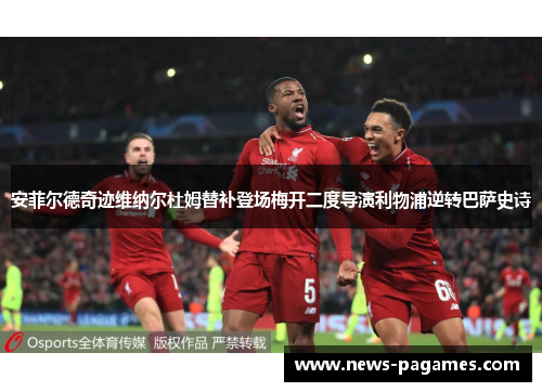 安菲尔德奇迹维纳尔杜姆替补登场梅开二度导演利物浦逆转巴萨史诗
