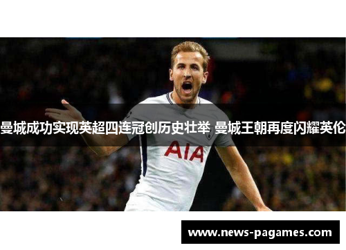 曼城成功实现英超四连冠创历史壮举 曼城王朝再度闪耀英伦