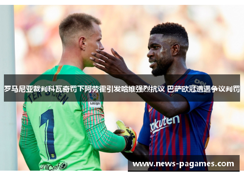 罗马尼亚裁判科瓦奇罚下阿劳霍引发哈维强烈抗议 巴萨欧冠遭遇争议判罚 罗马尼亚裁判科瓦奇罚下阿劳霍引发哈维强烈抗议 巴萨欧冠遭遇争议判罚