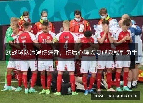 欧战球队遭遇伤病潮,伤后心理恢复成隐秘胜负手 欧战球队遭遇伤病潮,伤后心理恢复成隐秘胜负手