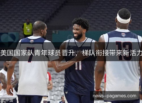 美国国家队青年球员晋升，梯队衔接带来新活力